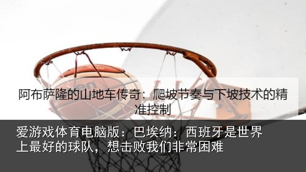 爱游戏体育电脑版：巴埃纳：西班牙相关情况队想相关情况
