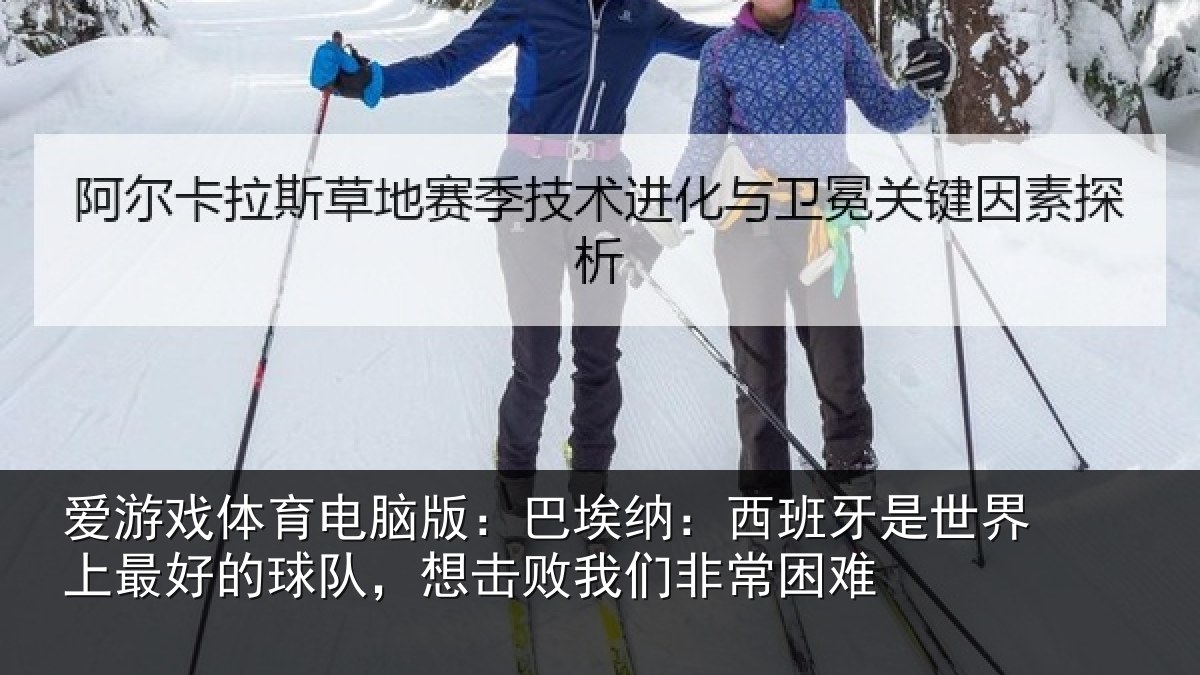 爱游戏体育电脑版：巴埃纳：西班牙是世界上最好的球队，想击败我们非常困难