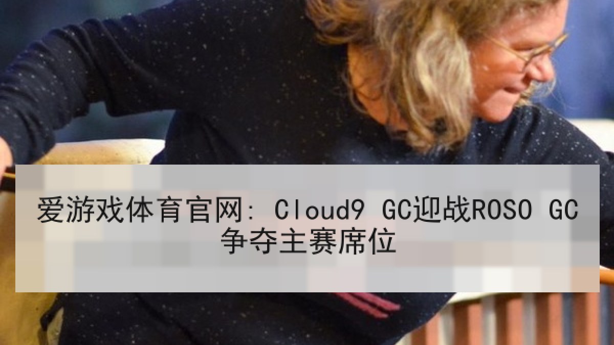 爱游戏体育官网: Cloud9 GC迎战ROSO GC争夺主赛席位