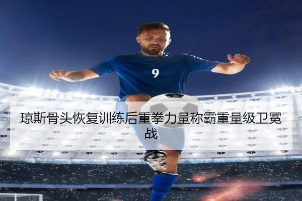 琼斯骨头恢复训练后重拳力量称霸重量级卫冕战