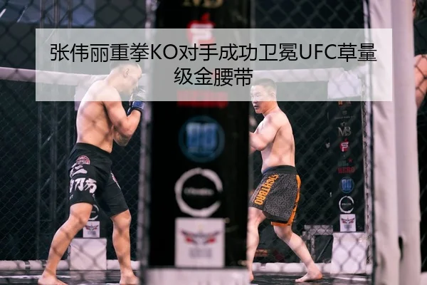 张伟丽重拳KO对手成功卫冕UFC草量级金腰带