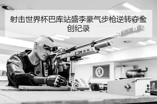 射击世界杯巴库站盛李豪气步枪逆转夺金创纪录
