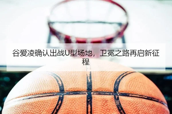 谷爱凌确认出战U型场地，卫冕之路再启新征程