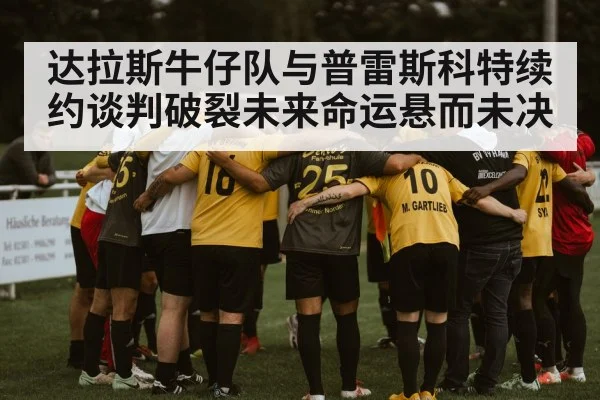 达拉斯牛仔队与普雷斯科特续约谈判破裂未来命运悬而未决
