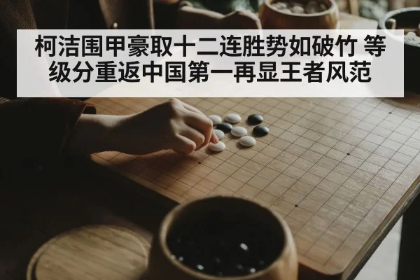 柯洁围甲豪取十二连胜势如破竹 等级分重返中国第一再显王者风范