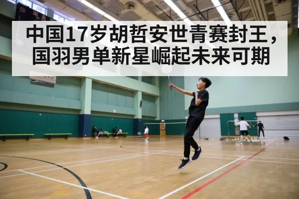 中国17岁胡哲安世青赛封王，国羽男单新星崛起未来可期