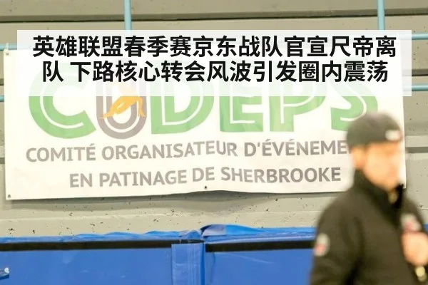 英雄联盟春季赛京东战队官宣尺帝离队 下路核心转会风波引发圈内震荡