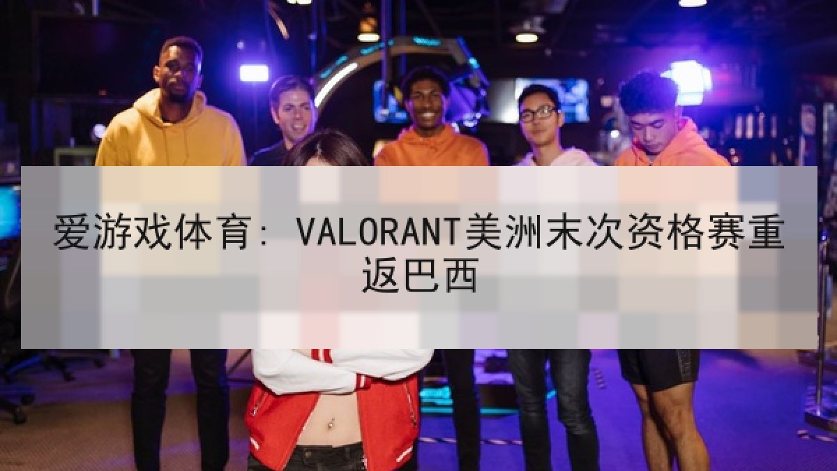 爱游戏体育: VALORANT美洲末次资格赛重返巴西