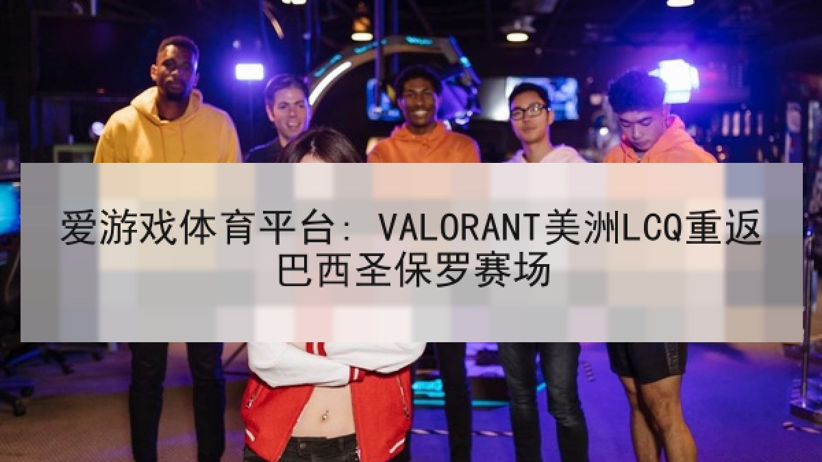 爱游戏体育平台: VALORANT美洲LCQ重返巴西圣保罗赛场