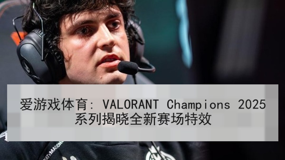 爱游戏体育: VALORANT Champions 2025系列揭晓全新赛场特效