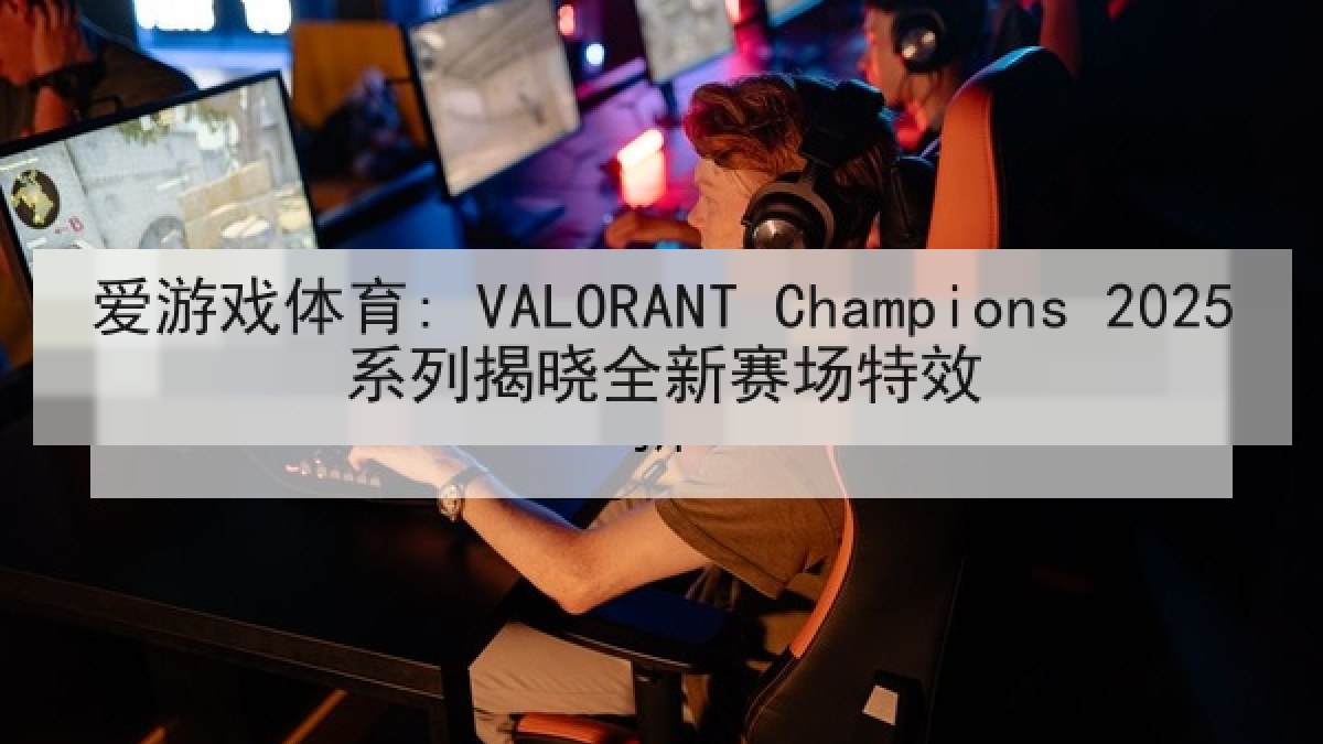 爱游戏体育: VALORANT Champions 2025系列揭晓全新赛场特效