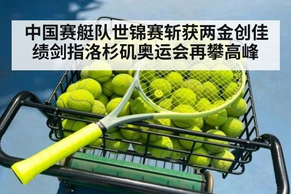 中国赛艇队世锦赛斩获两金创佳绩剑指洛杉矶奥运会再攀高峰