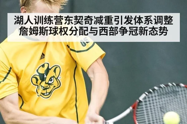 湖人训练营东契奇减重引发体系调整 詹姆斯球权分配与西部争冠新态势