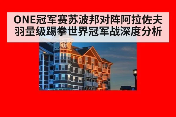 ONE冠军赛苏波邦对阵阿拉佐夫羽量级踢拳世界冠军战深度分析